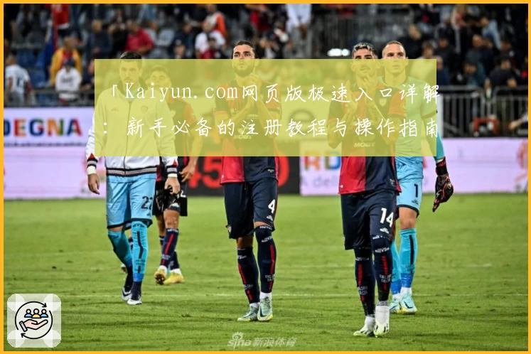 「Kaiyun.com网页版极速入口详解：新手必备的注册教程与操作指南」
