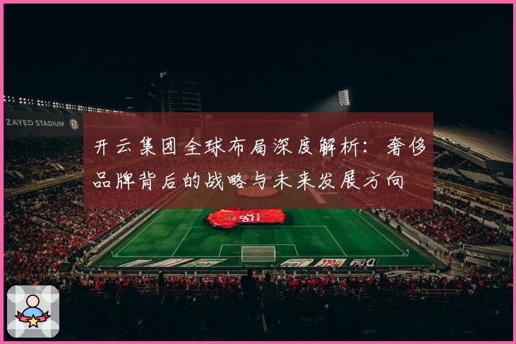 开云集团全球布局深度解析：奢侈品牌背后的战略与未来发展方向