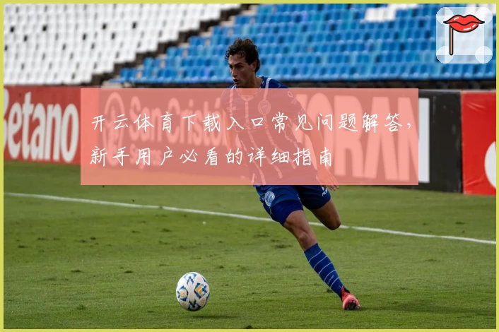 开云体育下载入口常见问题解答，新手用户必看的详细指南