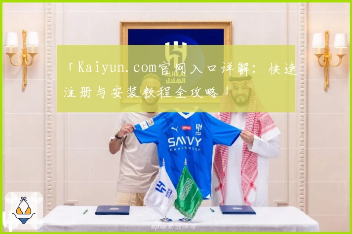 「Kaiyun.com官网入口详解：快速注册与安装教程全攻略」