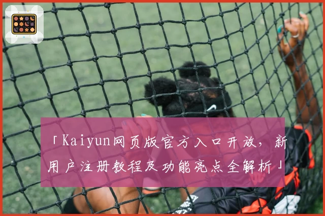 「Kaiyun网页版官方入口开放，新用户注册教程及功能亮点全解析」