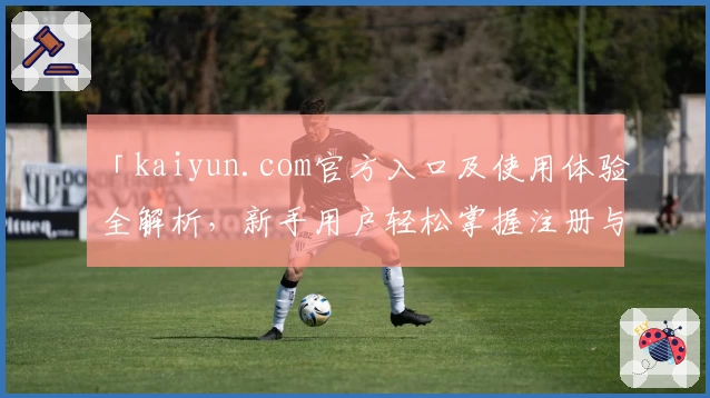 「kaiyun.com官方入口及使用体验全解析,新手用户轻松掌握注册与安装教程」