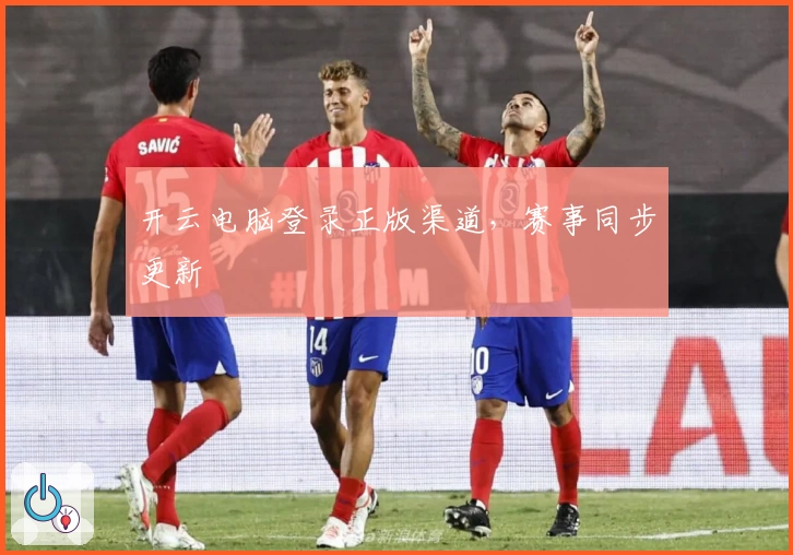 开云电脑登录正版渠道，赛事同步更新