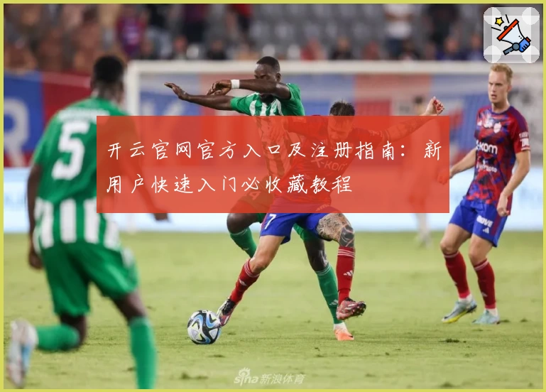 开云官网官方入口及注册指南:新用户快速入门必收藏教程