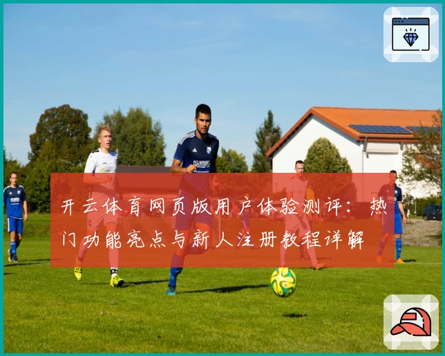 开云体育网页版用户体验测评：热门功能亮点与新人注册教程详解