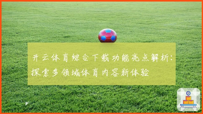开云体育综合下载功能亮点解析:探索多领域体育内容新体验