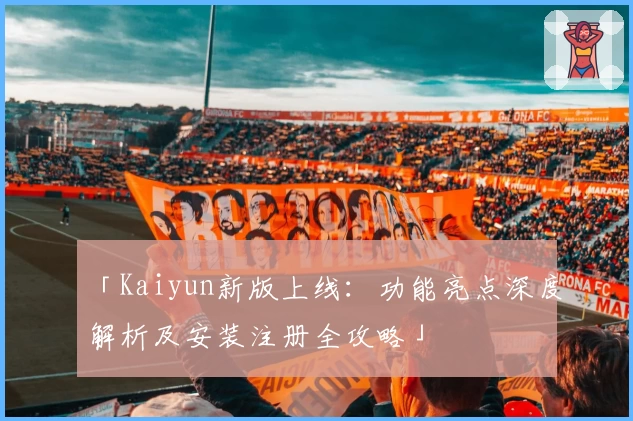「Kaiyun新版上线：功能亮点深度解析及安装注册全攻略」