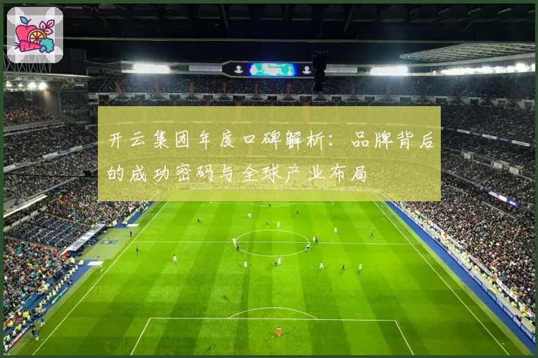 开云集团年度口碑解析：品牌背后的成功密码与全球产业布局