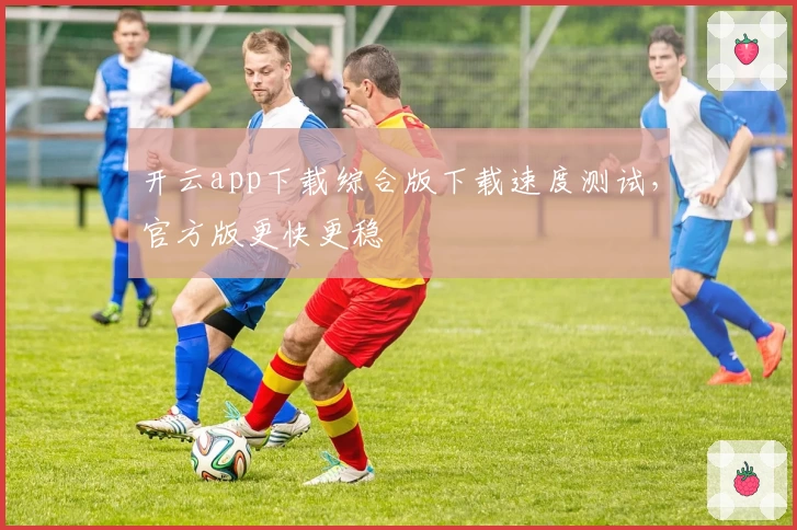 开云app下载综合版下载速度测试，官方版更快更稳