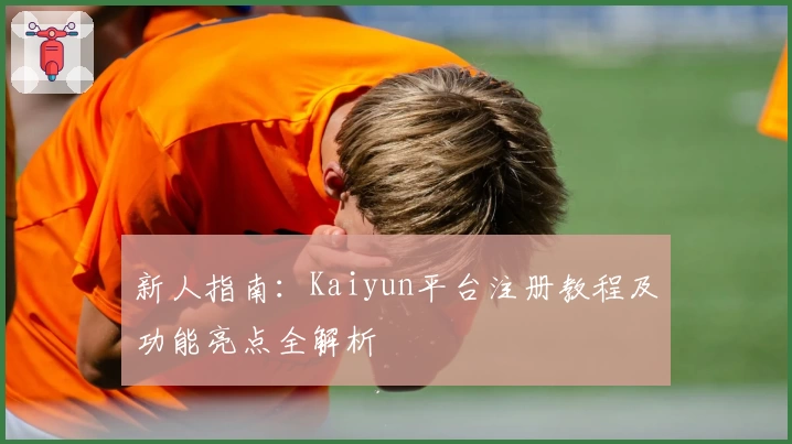 新人指南：Kaiyun平台注册教程及功能亮点全解析