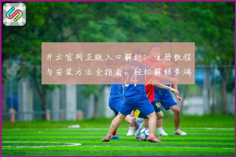 开云官网正版入口解析:注册教程与安装方法全指南,轻松解锁多端功能亮点