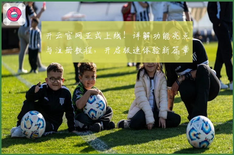 开云官网正式上线！详解功能亮点与注册教程，开启极速体验新篇章