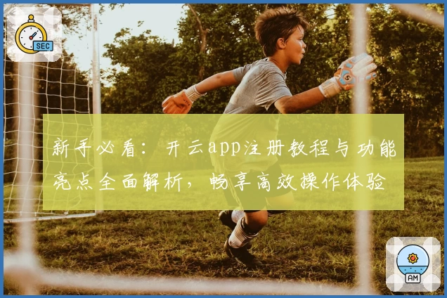 新手必看：开云app注册教程与功能亮点全面解析，畅享高效操作体验