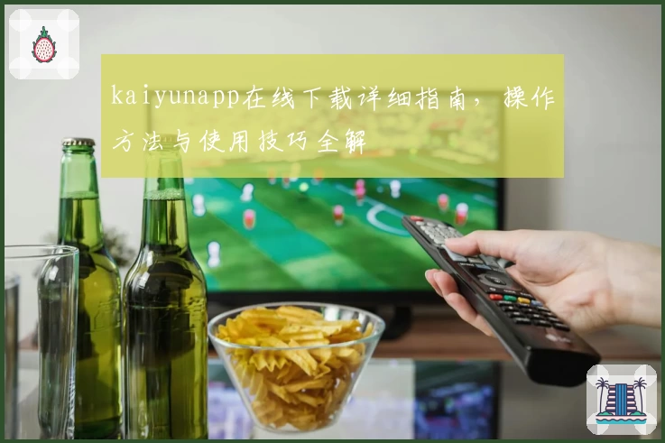 kaiyunapp在线下载详细指南，操作方法与使用技巧全解