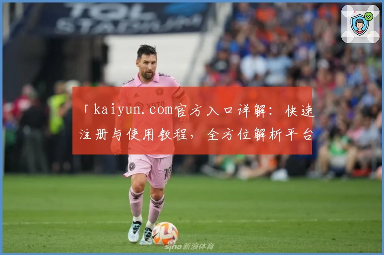 「kaiyun.com官方入口详解:快速注册与使用教程,全方位解析平台亮点与优势」