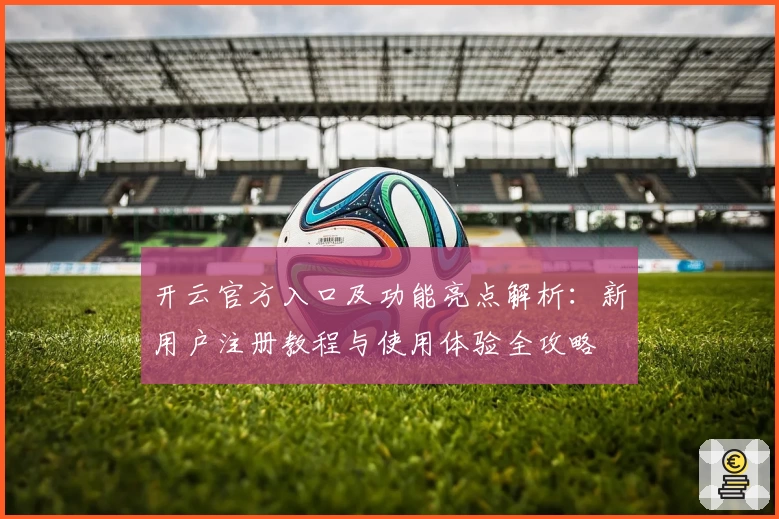 开云官方入口及功能亮点解析:新用户注册教程与使用体验全攻略