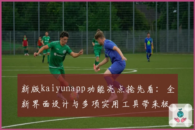 新版kaiyunapp功能亮点抢先看：全新界面设计与多项实用工具带来极致使用体验