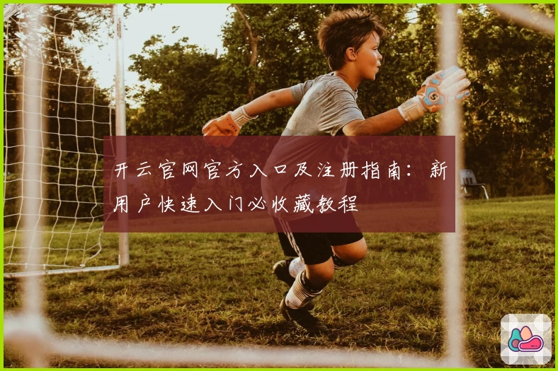 开云官网官方入口及注册指南：新用户快速入门必收藏教程