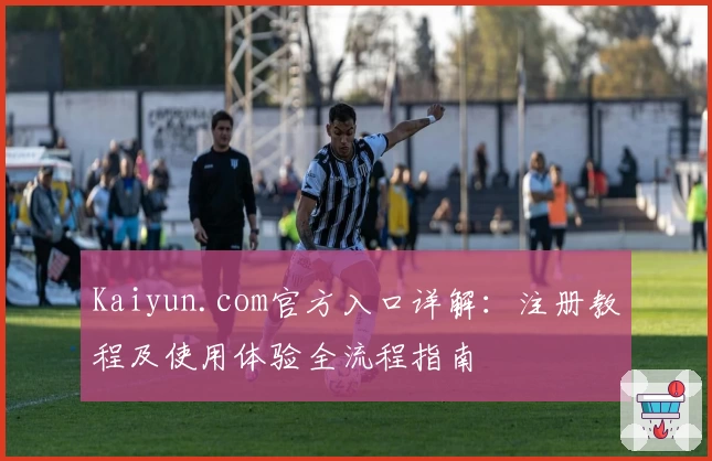 Kaiyun.com官方入口详解：注册教程及使用体验全流程指南