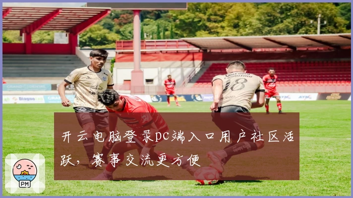 开云电脑登录pc端入口用户社区活跃,赛事交流更方便