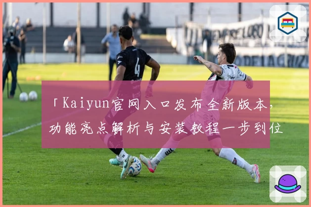 「Kaiyun官网入口发布全新版本，功能亮点解析与安装教程一步到位」