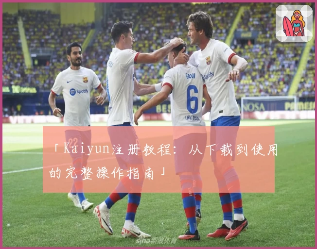 「Kaiyun注册教程：从下载到使用的完整操作指南」