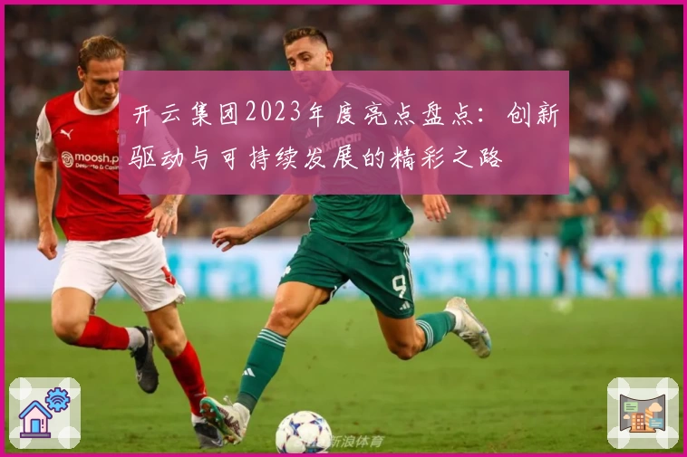 开云集团2023年度亮点盘点:创新驱动与可持续发展的精彩之路