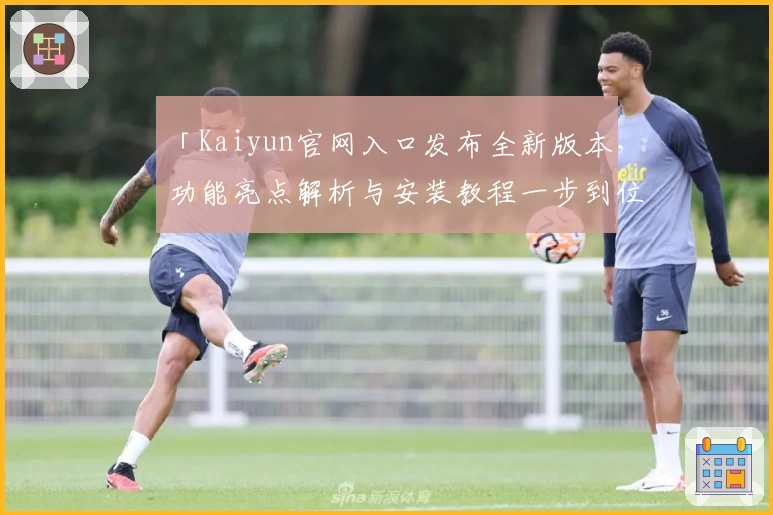 「Kaiyun官网入口发布全新版本，功能亮点解析与安装教程一步到位」