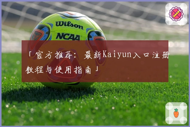 「官方推荐：最新Kaiyun入口注册教程与使用指南」