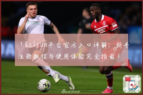 「Kaiyun平台官方入口详解:新手注册教程与使用体验完全指南」