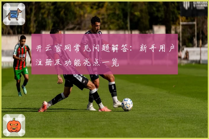 开云官网常见问题解答：新手用户注册及功能亮点一览