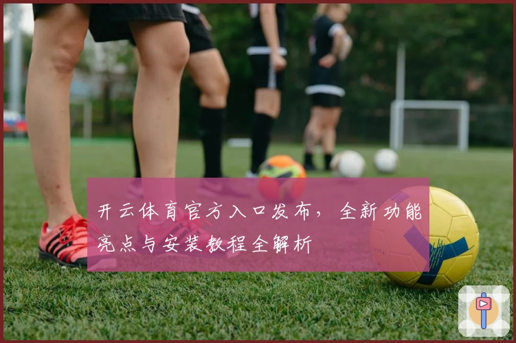 开云体育官方入口发布，全新功能亮点与安装教程全解析