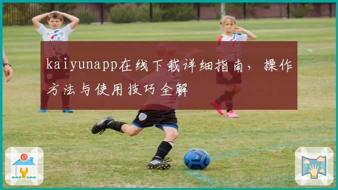 kaiyunapp在线下载详细指南,操作方法与使用技巧全解