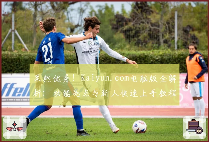 果然优秀！Kaiyun.com电脑版全解析：功能亮点与新人快速上手教程