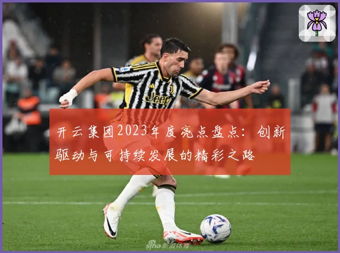 开云集团2023年度亮点盘点：创新驱动与可持续发展的精彩之路