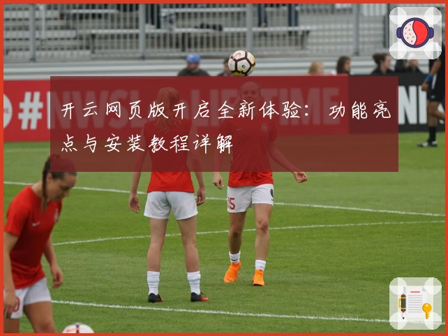 开云网页版开启全新体验：功能亮点与安装教程详解