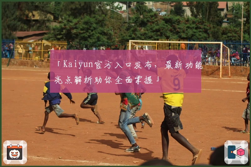「Kaiyun官方入口发布，最新功能亮点解析助你全面掌握」