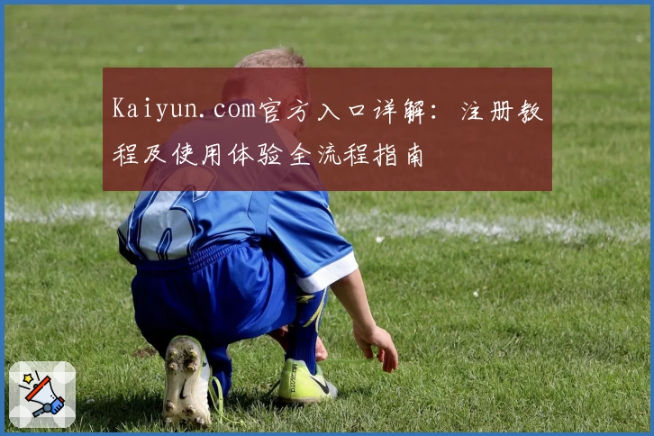 Kaiyun.com官方入口详解:注册教程及使用体验全流程指南