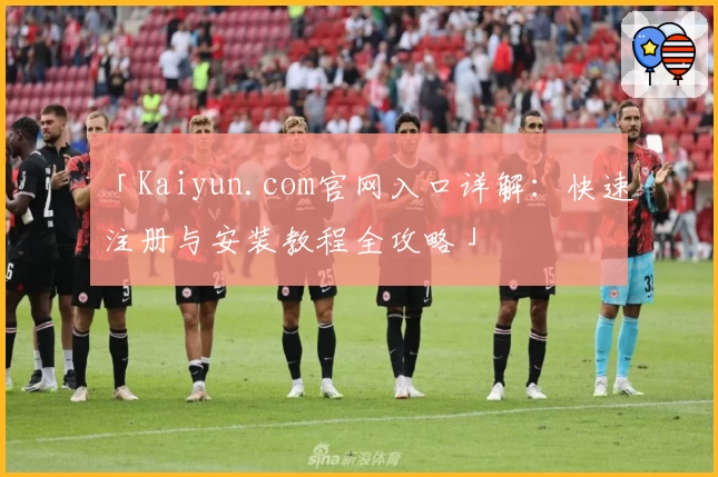 「Kaiyun.com官网入口详解：快速注册与安装教程全攻略」